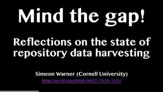 Mind the gap!
Reflections on the state of
repository data harvesting
Simeon Warner (Cornell University)
http://orcid.org/0000-0002-7970-7855
 