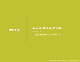 Copyright © 2009-2017 eureka, inc. All rights reserved.
golang.tokyo #7 Wizard
Takuma Morikawa / eureka, Inc.
2017-07-03
 
