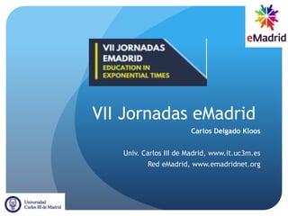 VII Jornadas eMadrid
Carlos Delgado Kloos
Univ. Carlos III de Madrid, www.it.uc3m.es
Red eMadrid, www.emadridnet.org
 