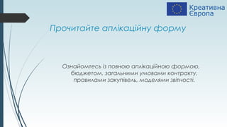 Прочитайте аплікаційну форму
Ознайомтесь із повною аплікаційною формою,
бюджетом, загальними умовами контракту,
правилами закупівель, моделями звітності.
 