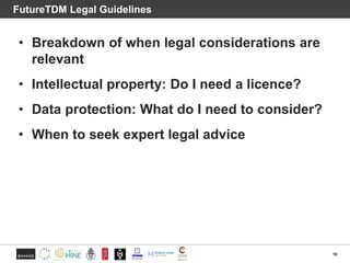 FutureTDM Legal Guidelines
10
• Breakdown of when legal considerations are
relevant
• Intellectual property: Do I need a l...