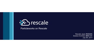 Particleworks on Rescale
Rescale Japan 株式会社
Solution Architect 長尾 太介
July 3th, 2017
 