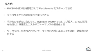 ޤȤ
? HW/SWΌSֹʤ Particleworks 򥹥`ȤǤ
? ֥饦ϤκgǌgФǤ
? ֳ֤Υǥ˺Ϥ碌ơHybrid(MPI+OMP)ǤΥͶ롢GPUλ
ӑӋٶȤȥȥѥե`ޥ󥹤m
? `ե`zळȤǡ饦ɤΥܥȥͥåܤĤ˻
ä
26 Rescale Confidential
 