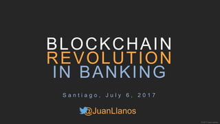 BLOCKCHAIN
REVOLUTION
IN BANKING
© 2017 Juan Llanos
S a n t i a g o , J u l y 6 , 2 0 1 7
@JuanLlanos
 