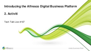 Introducing the Alfresco Digital Business Platform
2. Activiti
Tech Talk Live #107
 