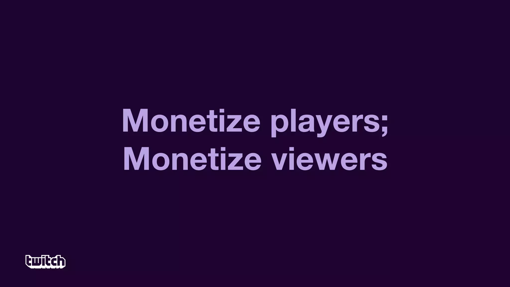 Monetize players;
Monetize viewers
 