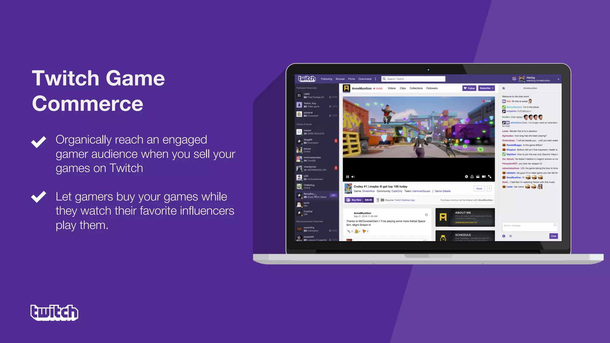 Organically reach an engaged
gamer audience when you sell your
games on Twitch
Let gamers buy your games while
they watch their favorite influencers
play them.
Twitch Game
Commerce
 