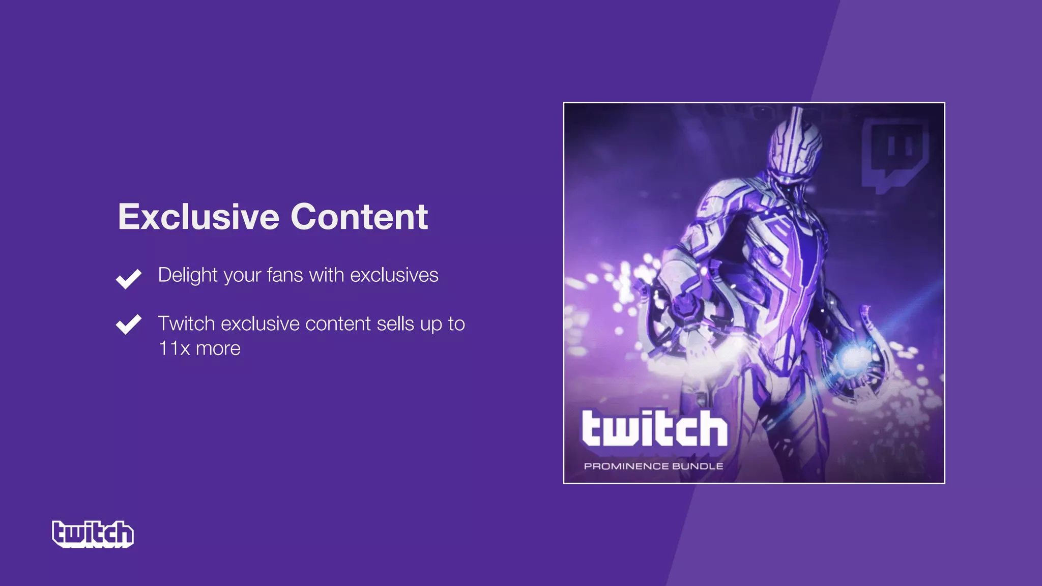 Delight your fans with exclusives
Twitch exclusive content sells up to
11x more
Exclusive Content
 