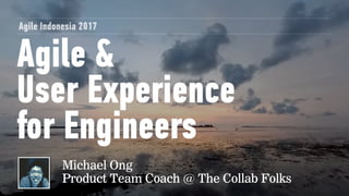 Agile &  
User Experience
for Engineers
Agile Indonesia 2017
Michael Ong 
Product Team Coach @ The Collab Folks
 