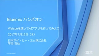 © 2016 IBM Corporation
Watsonを使ってAIアプリを作ってみよう！
2017年7月12日（水）
日本アイ・ビー・エム株式会社
岸田 吉弘
Bluemix ハンズオン
 