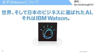 6 © 2017 IBM Corporation
資料：
ibm.biz/bmxug0712
まずはWatsonについて
 