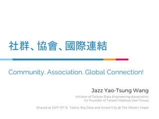 社群、協會、國際連結
Community. Association. Global Connection!
Jazz Yao-Tsung Wang
Initiator of Taiwan Data Engineering Association
Co-Founder of Taiwan Hadoop User Group
Shared at 2017-07-12 Talent, Big Data and Smart City @ The Westin Taipei
 