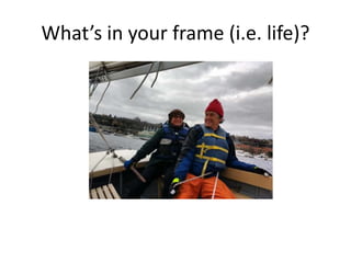 What’s in your frame (i.e. life)?
 