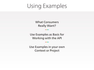 Using Examples
What Consumers
Really Want?
Use Examples as Basis for
Working with the API
Use Examples in your own
Context or Project
 
