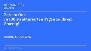 Beyond digital transformation
Zero to One:
In 100 strukturierten Tagen zu Ihrem
Startup!
Berlin, 13. Juli 2017
 
