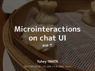 2016/10/12(水) UX JAM 12 @ 株式会社オロ
Microinteractions
on chat UI
and 👽
Yuhey IWATA
2017/07/20(木) UX JAM 19 @ GMO Yours
 