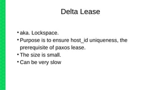 
aka. Lockspace.

Purpose is to ensure host_id uniqueness, the
prerequisite of paxos lease.

The size is small.

Can be very slow
Delta Lease
 