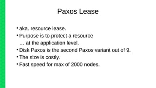 
aka. resource lease.

Purpose is to protect a resource
… at the application level.

Disk Paxos is the second Paxos variant out of 9.

The size is costly.

Fast speed for max of 2000 nodes.
Paxos Lease
 