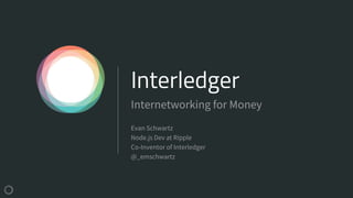 Interledger
Evan Schwartz
Node.js Dev at Ripple
Co-Inventor of Interledger
@_emschwartz
Internetworking for Money
 