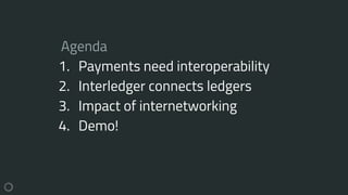 Agenda
1. Payments need interoperability
2. Interledger connects ledgers
3. Impact of internetworking
4. Demo!
 