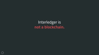 Interledger is
not a blockchain.
 