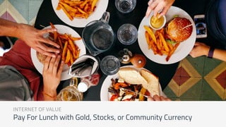 INTERNET OF VALUE
Pay For Lunch with Gold, Stocks, or Community Currency
 