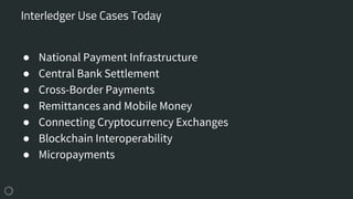 ● National Payment Infrastructure
● Central Bank Settlement
● Cross-Border Payments
● Remittances and Mobile Money
● Connecting Cryptocurrency Exchanges
● Blockchain Interoperability
● Micropayments
Interledger Use Cases Today
 