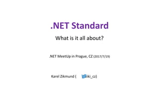 .NET Standard
What is it all about?
.NET MeetUp in Prague, CZ (2017/7/19)
Karel Zikmund ( @ziki_cz)
 