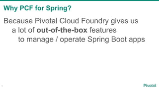 Why PCF for Spring?
4
Because Pivotal Cloud Foundry gives us
a lot of out-of-the-box features
to manage / operate Spring B...