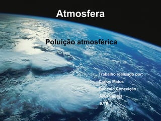 Atmosfera
Poluição atmosférica
Trabalho realizado por:
Carlos Matos
Gonçalo Conceição
João Santos
9.º E
 