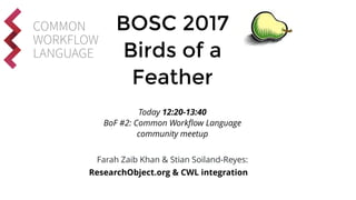 BOSC 2017
Birds of a
Feather
Today 12:20-13:40
BoF #2: Common Workﬂow Language
community meetup
Farah Zaib Khan & Stian Soiland-Reyes:
ResearchObject.org & CWL integration
COMMON
WORKFLOW
LANGUAGE
 