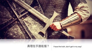 I have the truth, don’t get in my way!真理理在⼿手誰能擋？
 
