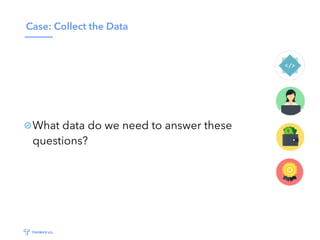 Case: Collect the Data
What data do we need to answer these
questions?
 