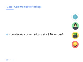 Case: Communicate Findings
How do we communicate this? To whom?
 
