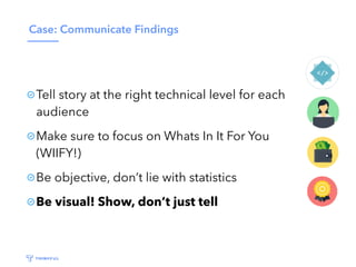 Case: Communicate Findings
Tell story at the right technical level for each
audience
Make sure to focus on Whats In It For You
(WIIFY!)
Be objective, don’t lie with statistics
Be visual! Show, don’t just tell
 