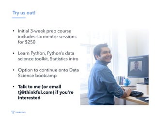 Try us out!
• Initial 3-week prep course
includes six mentor sessions
for $250
• Learn Python, Python’s data
science toolkit, Statistics intro
• Option to continue onto Data
Science bootcamp
• Talk to me (or email
tj@thinkful.com) if you’re
interested
 