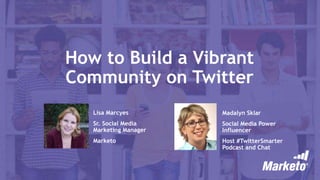How to Build a Vibrant
Community on Twitter
Lisa Marcyes
Sr. Social Media
Marketing Manager
Marketo
Madalyn Sklar
Social Media Power
Influencer
Host #TwitterSmarter
Podcast and Chat
 