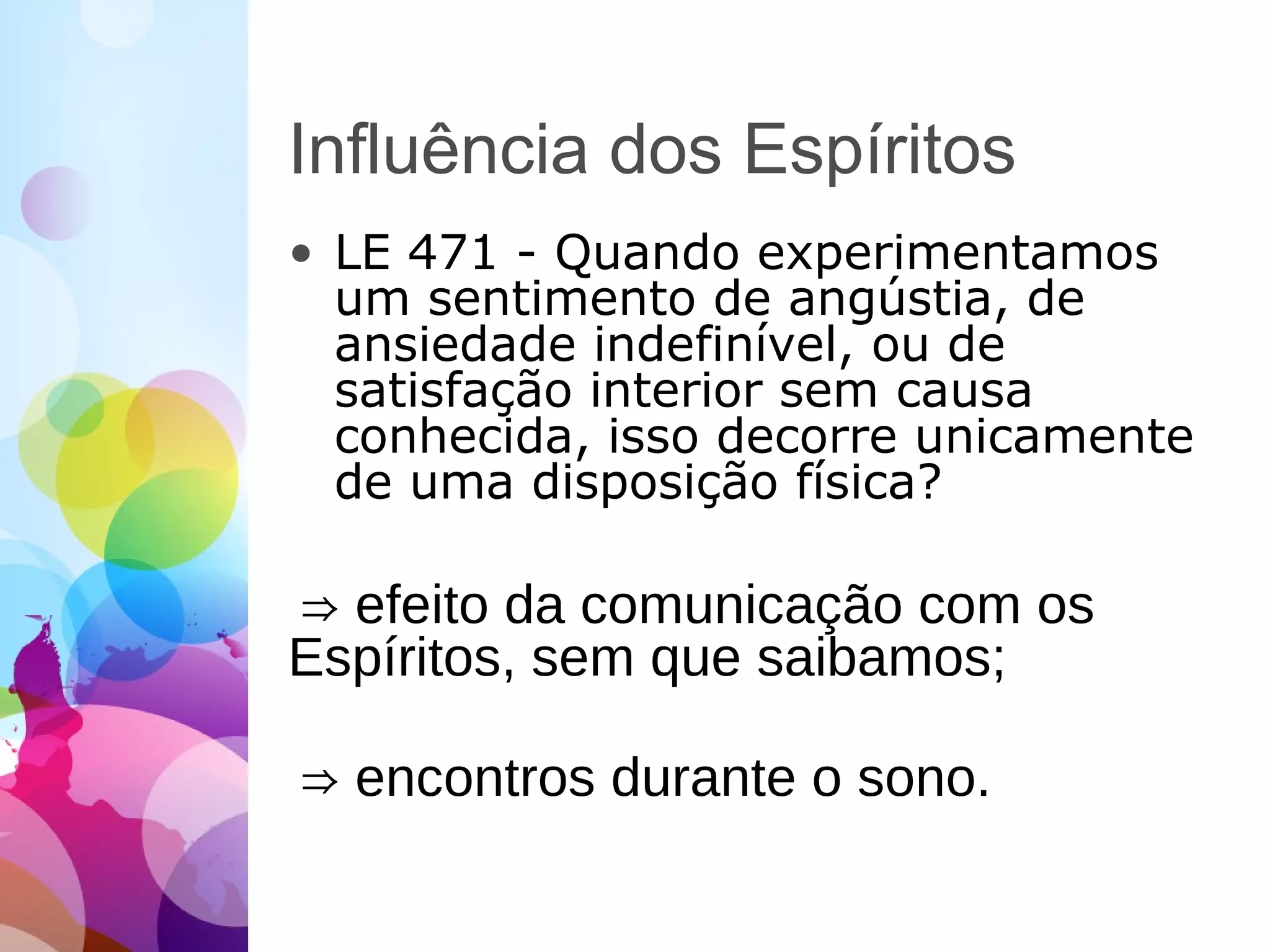 Influência dos Espíritos
• LE 471 - Quando experimentamos
um sentimento de angústia, de
ansiedade indefinível, ou de
satisfação interior sem causa
conhecida, isso decorre unicamente
de uma disposição física?
⇒ efeito da comunicação com os
Espíritos, sem que saibamos;
⇒ encontros durante o sono.
 