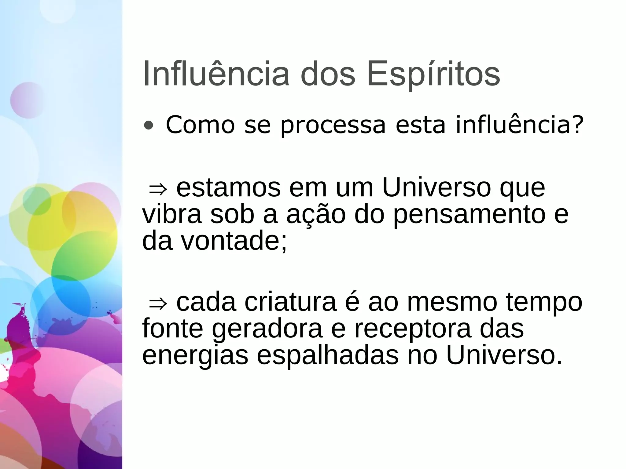 Influência dos Espíritos
• Como se processa esta influência?
⇒ estamos em um Universo que
vibra sob a ação do pensamento e
da vontade;
⇒ cada criatura é ao mesmo tempo
fonte geradora e receptora das
energias espalhadas no Universo.
 