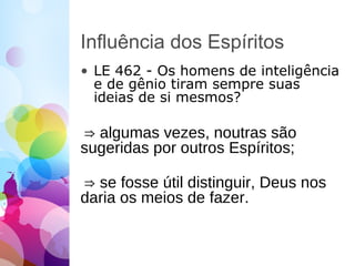 Influência dos Espíritos
• LE 462 - Os homens de inteligência
e de gênio tiram sempre suas
ideias de si mesmos?
⇒ algumas vezes, noutras são
sugeridas por outros Espíritos;
⇒ se fosse útil distinguir, Deus nos
daria os meios de fazer.
 