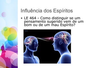 Influência dos Espíritos
• LE 464 - Como distinguir se um
pensamento sugerido vem de um
bom ou de um mau Espírito?
 