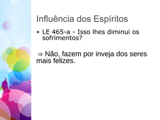 Influência dos Espíritos
• LE 465-a - Isso lhes diminui os
sofrimentos?
⇒ Não, fazem por inveja dos seres
mais felizes.
 