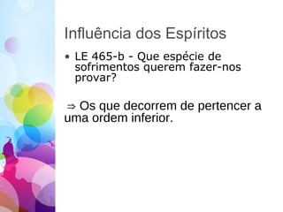 Influência dos Espíritos
• LE 465-b - Que espécie de
sofrimentos querem fazer-nos
provar?
⇒ Os que decorrem de pertencer a
uma ordem inferior.
 