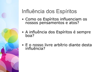 Influência dos Espíritos
• Como os Espíritos influenciam os
nossos pensamentos e atos?
• A influência dos Espíritos é sempre
boa?
• E o nosso livre arbítrio diante desta
influência?
 