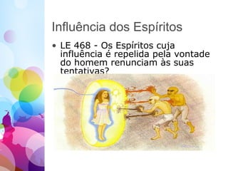 Influência dos Espíritos
• LE 468 - Os Espíritos cuja
influência é repelida pela vontade
do homem renunciam às suas
tentativas?
 