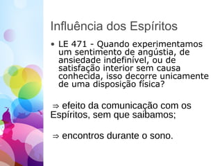 Influência dos Espíritos
• LE 471 - Quando experimentamos
um sentimento de angústia, de
ansiedade indefinível, ou de
satisfação interior sem causa
conhecida, isso decorre unicamente
de uma disposição física?
⇒ efeito da comunicação com os
Espíritos, sem que saibamos;
⇒ encontros durante o sono.
 