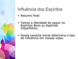 Influência dos Espíritos
• Resumo final:
• Temos a liberdade de seguir os
Espíritos Bons ou Espíritos
Imperfeitos;
• Nossa conduta moral determina o tipo
de influência em nossas vidas.
 