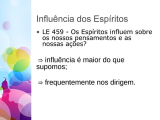 Influência dos Espíritos
• LE 459 - Os Espíritos influem sobre
os nossos pensamentos e as
nossas ações?
⇒ influência é maior do que
supomos;
⇒ frequentemente nos dirigem.
 