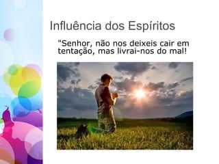 Influência dos Espíritos
"Senhor, não nos deixeis cair em
tentação, mas livrai-nos do mal!
 