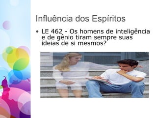 Influência dos Espíritos
• LE 462 - Os homens de inteligência
e de gênio tiram sempre suas
ideias de si mesmos?
 